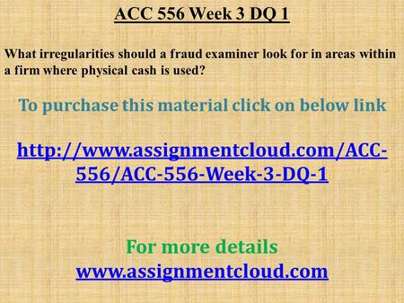 ACC 556 Week 3 DQ 1 What irregularities should a fraud examiner look for in areas within a firm where physical cash is used? To purchase this material.