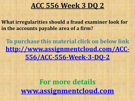 ACC 556 Week 3 DQ 2 What irregularities should a fraud examiner look for in the accounts payable area of a firm? To purchase this material click on below.
