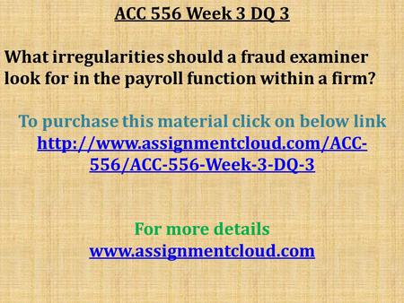 ACC 556 Week 3 DQ 3 What irregularities should a fraud examiner look for in the payroll function within a firm? To purchase this material click on below.