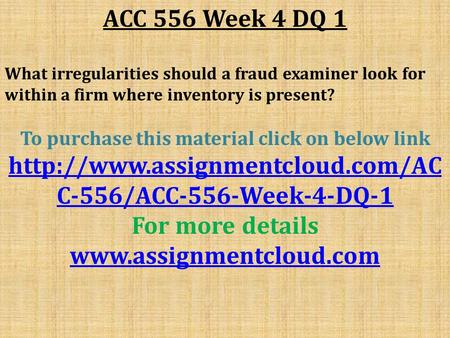 ACC 556 Week 4 DQ 1 What irregularities should a fraud examiner look for within a firm where inventory is present? To purchase this material click on below.