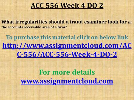ACC 556 Week 4 DQ 2 What irregularities should a fraud examiner look for in the accounts receivable area of a firm? To purchase this material click on.