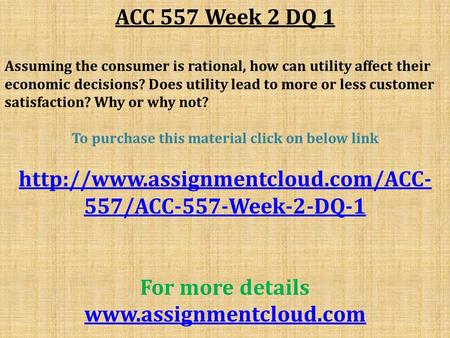ACC 557 Week 2 DQ 1 Assuming the consumer is rational, how can utility affect their economic decisions? Does utility lead to more or less customer satisfaction?