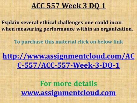 ACC 557 Week 3 DQ 1 Explain several ethical challenges one could incur when measuring performance within an organization. To purchase this material click.