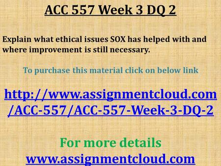 ACC 557 Week 3 DQ 2 Explain what ethical issues SOX has helped with and where improvement is still necessary. To purchase this material click on below.