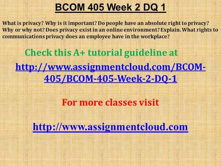 BCOM 405 Week 2 DQ 1 What is privacy? Why is it important? Do people have an absolute right to privacy? Why or why not? Does privacy exist in an online.