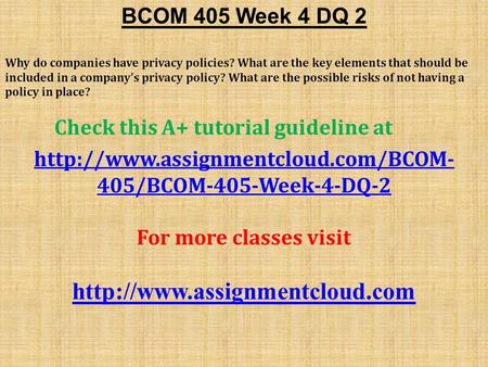 BCOM 405 Week 4 DQ 2 Why do companies have privacy policies? What are the key elements that should be included in a company’s privacy policy? What are.