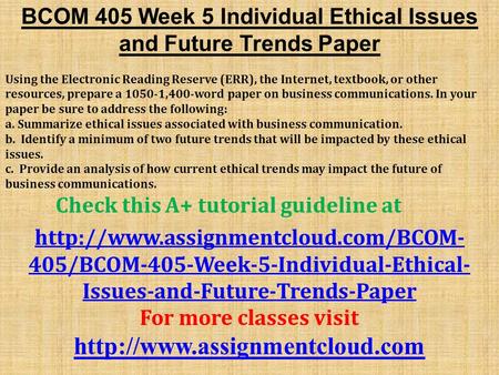BCOM 405 Week 5 Individual Ethical Issues and Future Trends Paper Using the Electronic Reading Reserve (ERR), the Internet, textbook, or other resources,