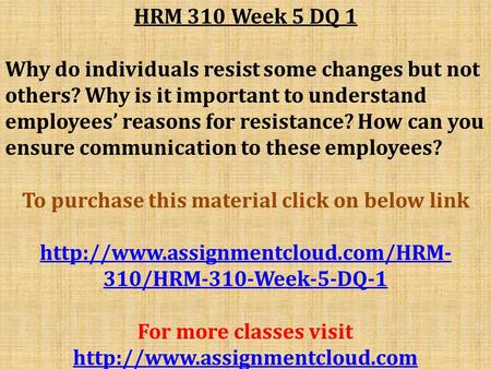 HRM 310 Week 5 DQ 1 Why do individuals resist some changes but not others? Why is it important to understand employees’ reasons for resistance? How can.