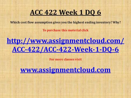 ACC 422 Week 1 DQ 6 Which cost flow assumption gives you the highest ending inventory? Why? To purchase this material click