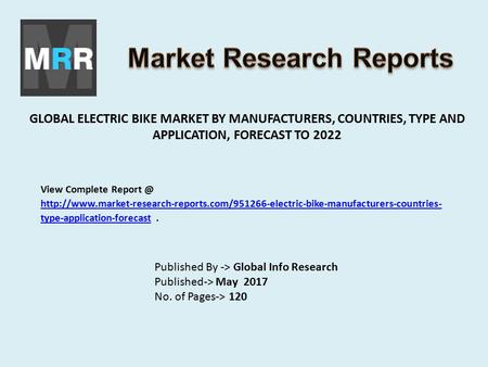 GLOBAL ELECTRIC BIKE MARKET BY MANUFACTURERS, COUNTRIES, TYPE AND APPLICATION, FORECAST TO 2022 Published By -> Global Info Research Published-> May 2017.