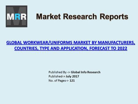 GLOBAL WORKWEAR/UNIFORMS MARKET BY MANUFACTURERS, COUNTRIES, TYPE AND APPLICATION, FORECAST TO 2022 GLOBAL WORKWEAR/UNIFORMS MARKET BY MANUFACTURERS, COUNTRIES,