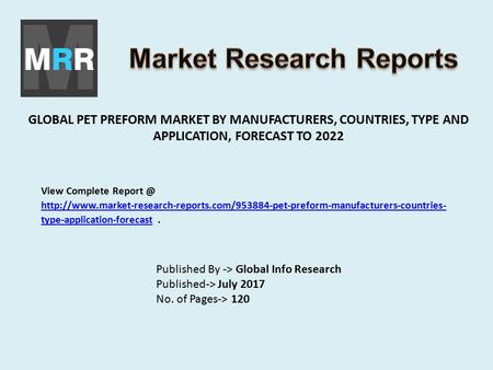 GLOBAL PET PREFORM MARKET BY MANUFACTURERS, COUNTRIES, TYPE AND APPLICATION, FORECAST TO 2022 Published By -> Global Info Research Published-> July 2017.