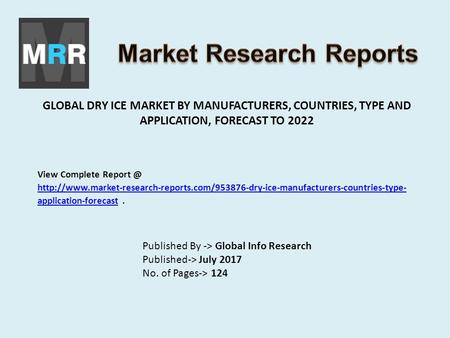 GLOBAL DRY ICE MARKET BY MANUFACTURERS, COUNTRIES, TYPE AND APPLICATION, FORECAST TO 2022 Published By -> Global Info Research Published-> July 2017 No.