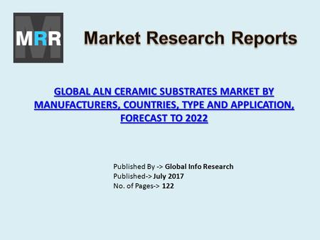 GLOBAL ALN CERAMIC SUBSTRATES MARKET BY MANUFACTURERS, COUNTRIES, TYPE AND APPLICATION, FORECAST TO 2022 GLOBAL ALN CERAMIC SUBSTRATES MARKET BY MANUFACTURERS,