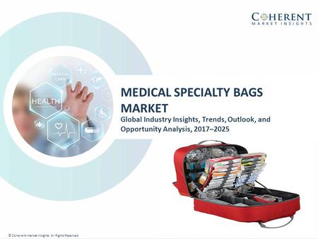 © Coherent market Insights. All Rights Reserved MEDICAL SPECIALTY BAGS MARKET Global Industry Insights, Trends, Outlook, and Opportunity Analysis, 2017–2025.