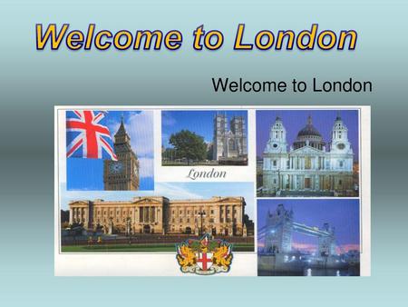 Welcome to London Welcome to London.