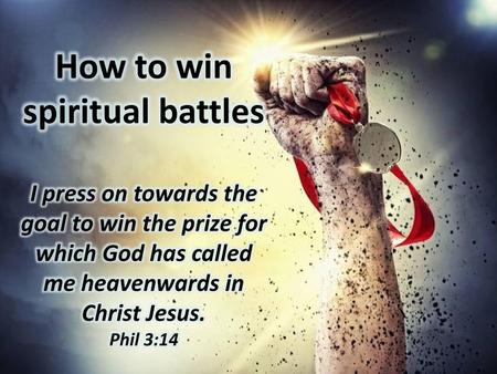 How to win spiritual battles I press on towards the goal to win the prize for which God has called me heavenwards in Christ Jesus. Phil 3:14.