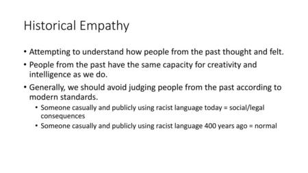 Historical Empathy Attempting to understand how people from the past thought and felt. People from the past have the same capacity for creativity and.