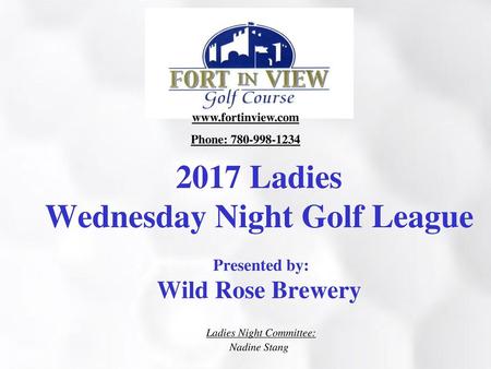 Www.fortinview.com Phone: 780-998-1234 2017 Ladies Wednesday Night Golf League Presented by: Wild Rose Brewery Ladies Night Committee: Nadine Stang.