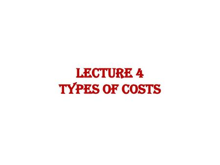 LECTURE 4 types of costs.