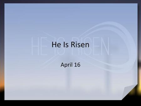 He Is Risen April 16.