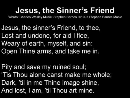Jesus, the Sinner’s Friend Words: Charles Wesley Music: Stephen Barnes ©1997 Stephen Barnes Music Jesus, the sinner’s Friend, to thee, Lost and undone,