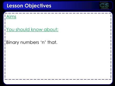 Lesson Objectives Aims You should know about: Binary numbers ‘n’ that.