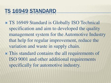 TS 16949 Standard TS 16949 Standard is Globally ISO Technical specification and aim to developed the quality management system for the Automotive Industry.
