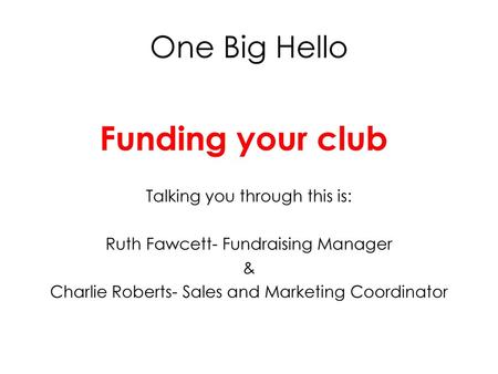 Funding your club One Big Hello Talking you through this is: