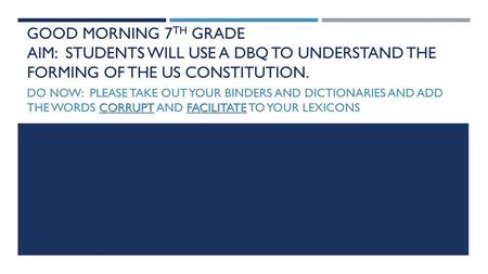 Good morning 7th grade AIM: STUDENTS WILL USE A DBQ TO UNDERSTAND THE FORMING OF THE US CONSTITUTION. DO NOW: Please take out your binders and dictionaries.