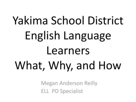 Yakima School District English Language Learners What, Why, and How