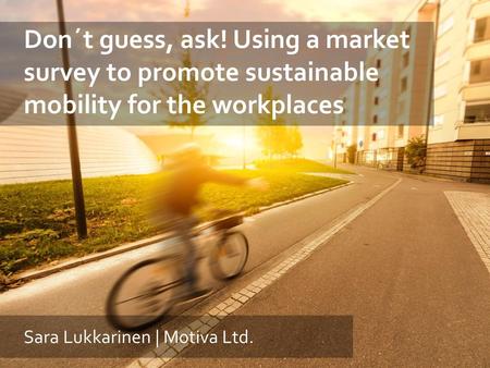 Don´t guess, ask! Using a market survey to promote sustainable mobility for the workplaces Sara Lukkarinen | Motiva Ltd.
