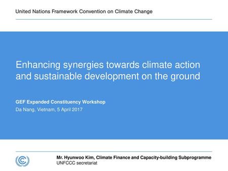 Presentation title Enhancing synergies towards climate action and sustainable development on the ground GEF Expanded Constituency Workshop Da Nang, Vietnam,