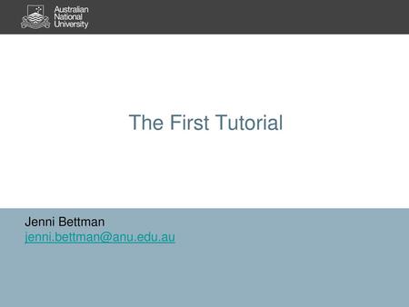 Jenni Bettman jenni.bettman@anu.edu.au The First Tutorial Jenni Bettman jenni.bettman@anu.edu.au.