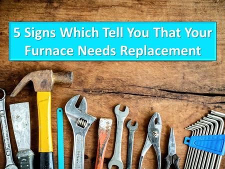 5 Signs Which Tell You That Your Furnace Needs Replacement