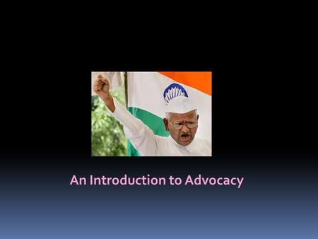 An Introduction to Advocacy. Advocacy is about influencing people, policies, practices, structures and systems in order to bring about change.