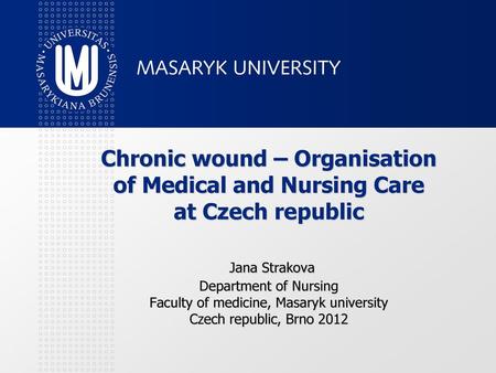 Chronic wound – Organisation of Medical and Nursing Care at Czech republic Jana Strakova Department of Nursing Faculty of medicine, Masaryk university.