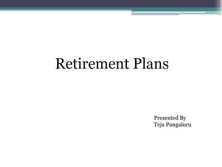 Retirement Plans Presented By Teja Pongaluru.