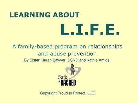 LEARNING ABOUT L.I.F.E. A family-based program on relationships and abuse prevention By Sister Kieran Sawyer, SSND and Kathie Amidei Copyright Proud to.