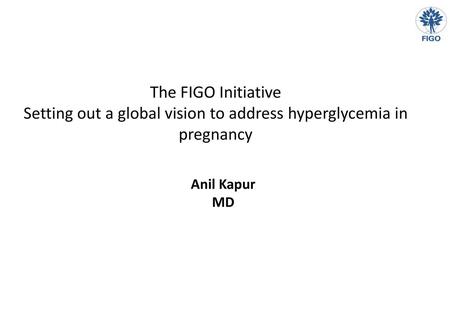 The FIGO Initiative Setting out a global vision to address hyperglycemia in pregnancy Anil Kapur MD.