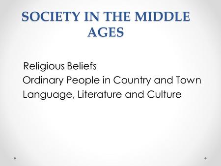 SOCIETY IN THE MIDDLE AGES Religious Beliefs Ordinary People in Country and Town Language, Literature and Culture.