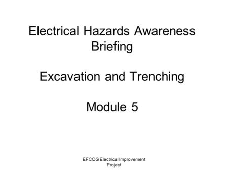 EFCOG Electrical Improvement Project Electrical Hazards Awareness Briefing Excavation and Trenching Module 5.