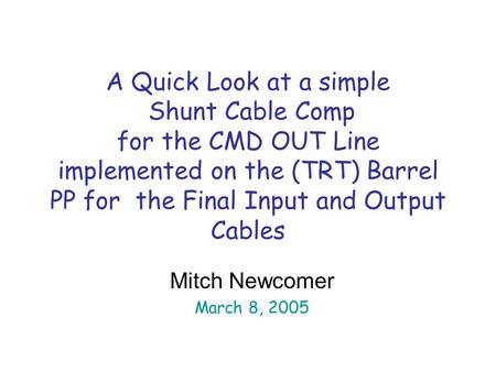A Quick Look at a simple Shunt Cable Comp for the CMD OUT Line implemented on the (TRT) Barrel PP for the Final Input and Output Cables Mitch Newcomer.