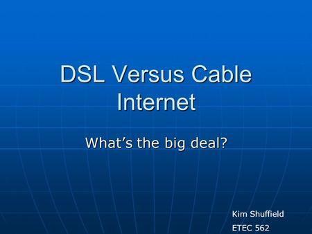 DSL Versus Cable Internet Whats the big deal? Kim Shuffield ETEC 562.