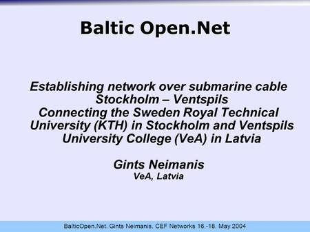 BalticOpen.Net. Gints Neimanis. CEF Networks 16.-18. May 2004 Baltic Open.Net Establishing network over submarine cable Stockholm – Ventspils Connecting.
