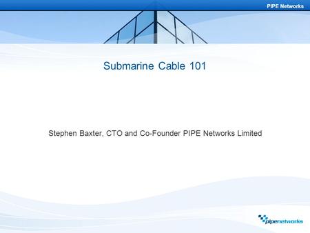 PIPE Networks Submarine Cable 101 Stephen Baxter, CTO and Co-Founder PIPE Networks Limited.