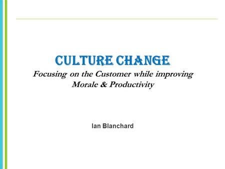 CULTURE CHANGE Focusing on the Customer while improving Morale & Productivity Ian Blanchard.