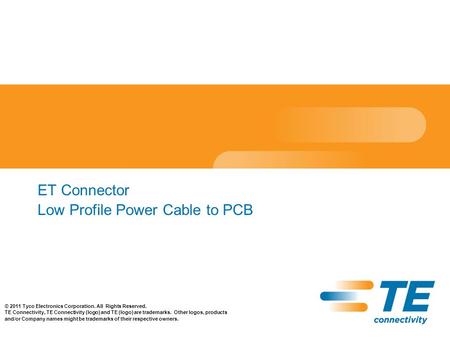 ET Connector Low Profile Power Cable to PCB © 2011 Tyco Electronics Corporation. All Rights Reserved. TE Connectivity, TE Connectivity (logo) and TE (logo)
