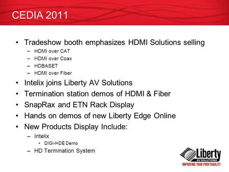 CEDIA 2011 Tradeshow booth emphasizes HDMI Solutions selling –HDMI over CAT –HDMI over Coax –HDBASET –HDMI over Fiber Intelix joins Liberty AV Solutions.