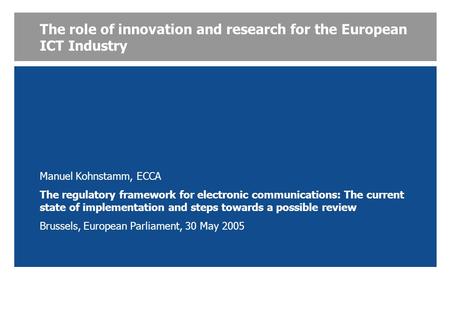 The role of innovation and research for the European ICT Industry Manuel Kohnstamm, ECCA The regulatory framework for electronic communications: The current.
